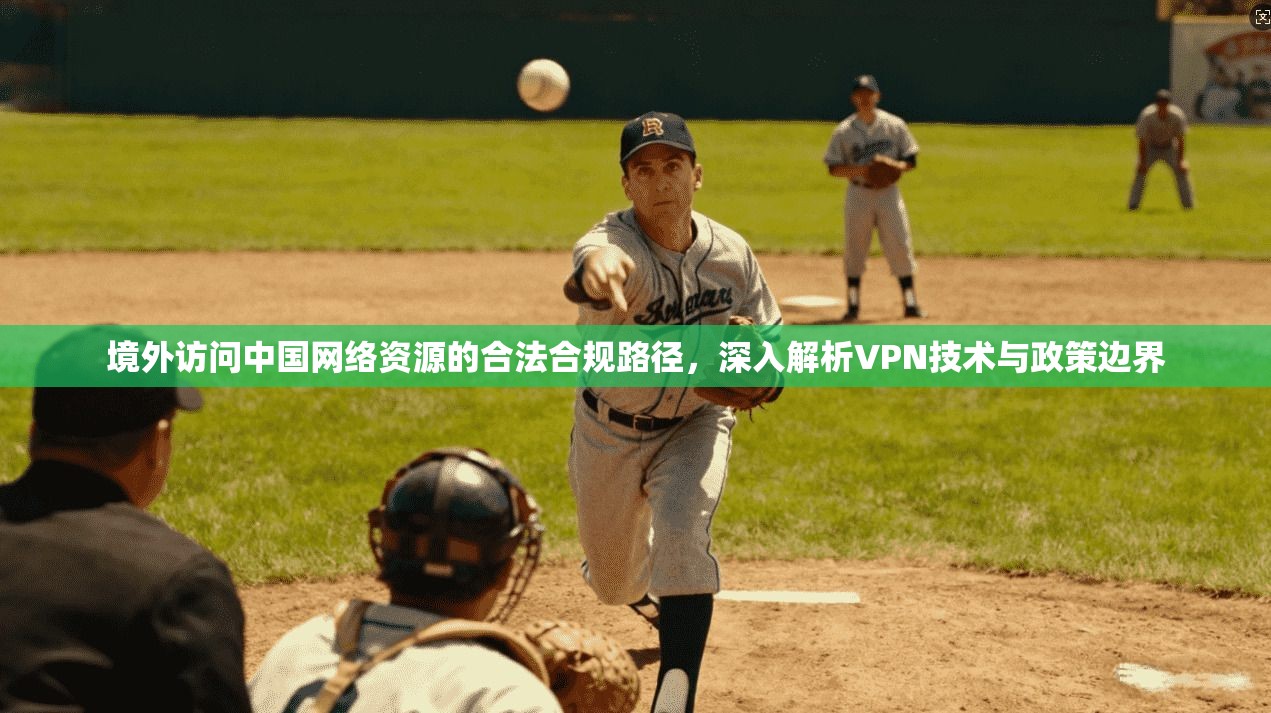 境外访问中国网络资源的合法合规路径,深入解析VPN技术与政策边界