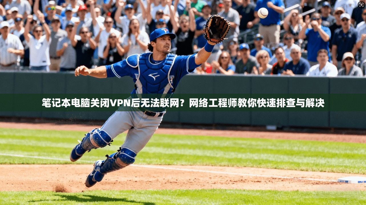 笔记本电脑关闭VPN后无法联网？网络工程师教你快速排查与解决