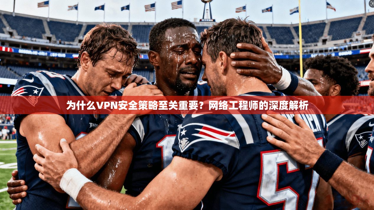为什么VPN安全策略至关重要？网络工程师的深度解析