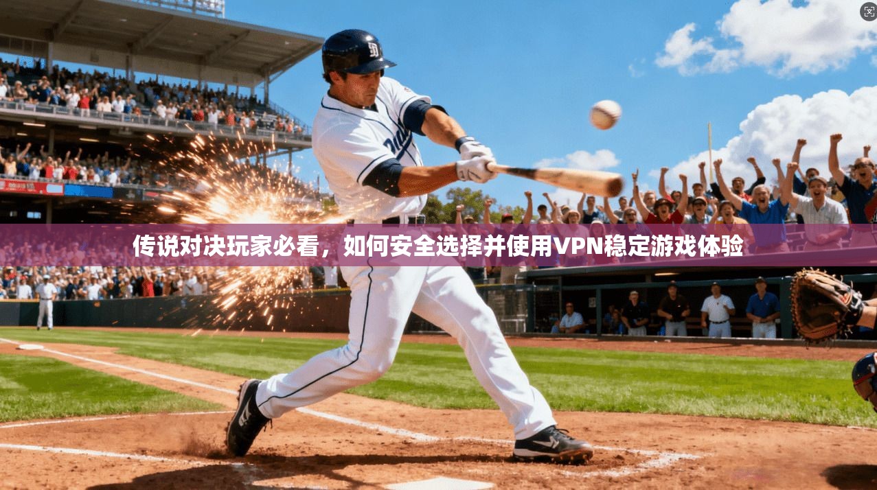 传说对决玩家必看,如何安全选择并使用VPN稳定游戏体验