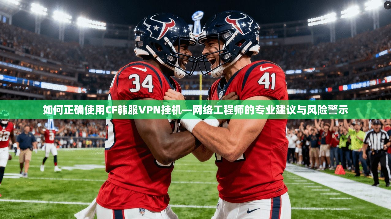 如何正确使用CF韩服VPN挂机—网络工程师的专业建议与风险警示