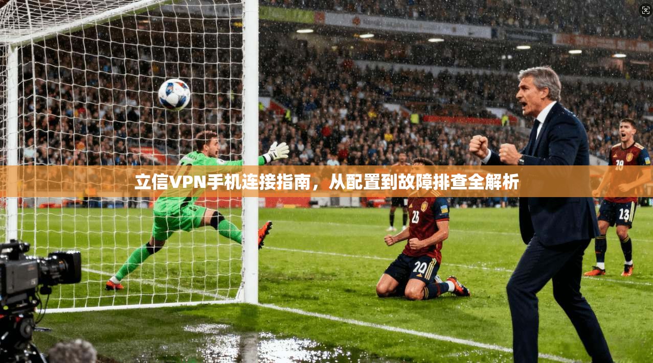 立信VPN手机连接指南,从配置到故障排查全解析