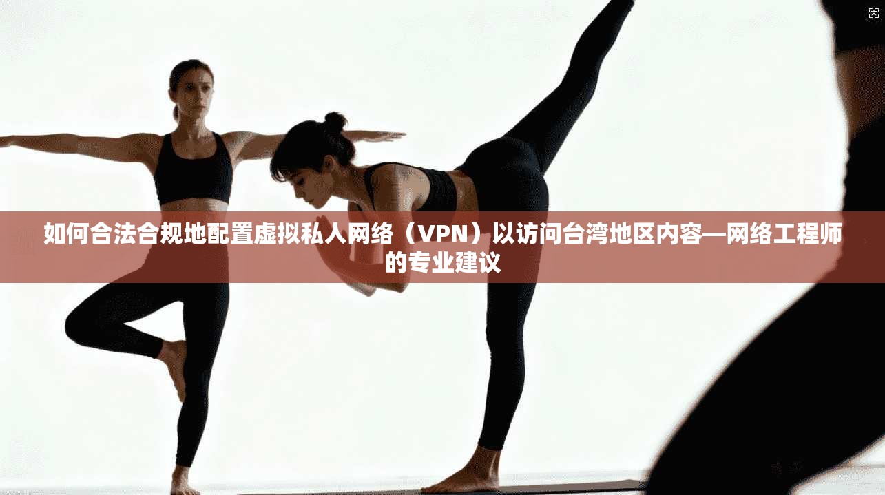 如何合法合规地配置虚拟私人网络（VPN）以访问台湾地区内容—网络工程师的专业建议