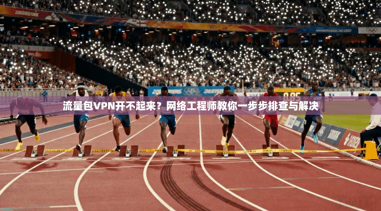 流量包VPN开不起来？网络工程师教你一步步排查与解决