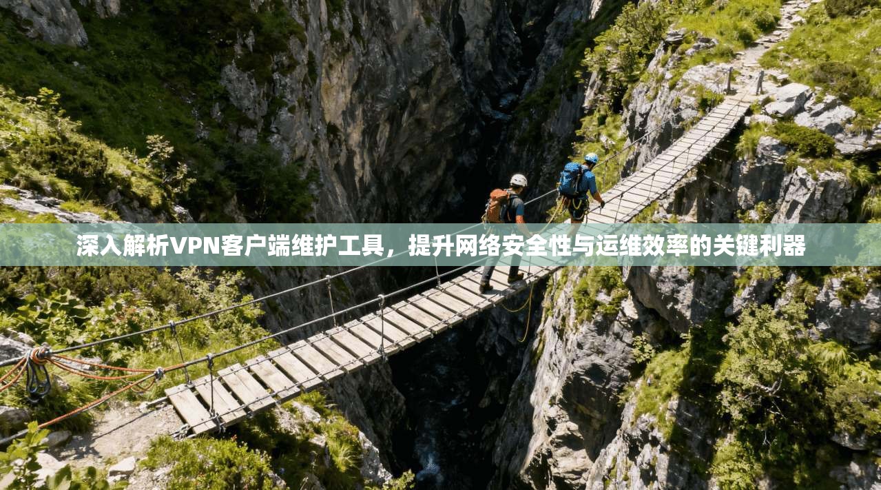 深入解析VPN客户端维护工具，提升网络安全性与运维效率的关键利器