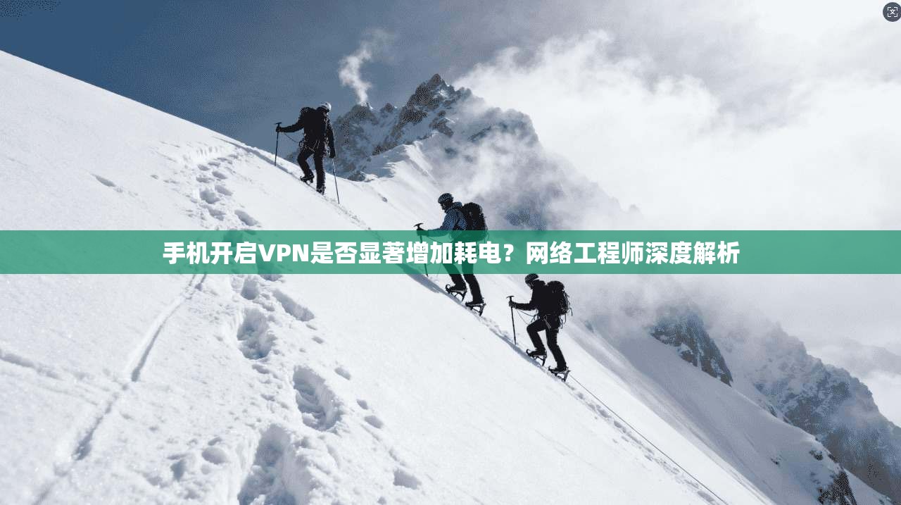 手机开启VPN是否显著增加耗电？网络工程师深度解析