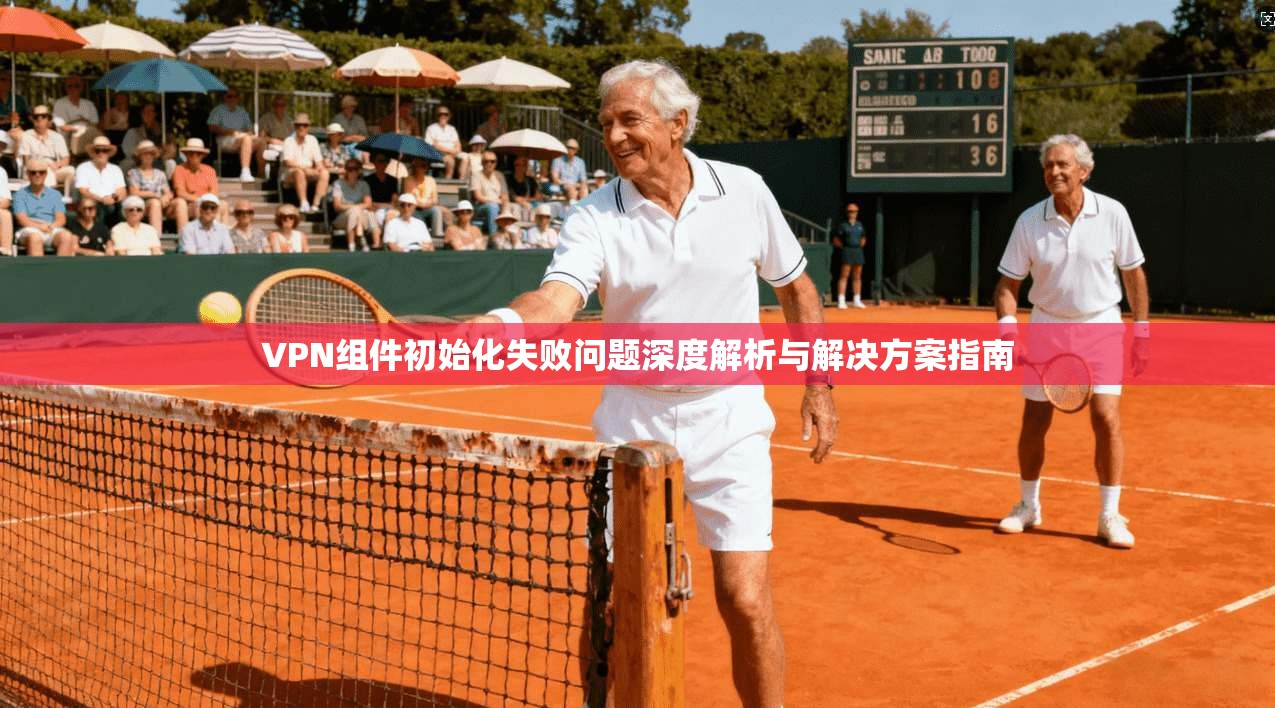 VPN组件初始化失败问题深度解析与解决方案指南