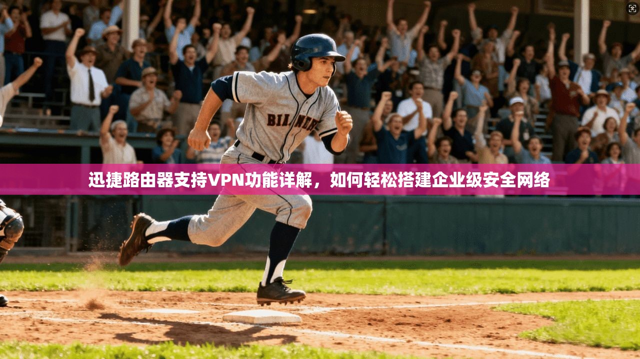 迅捷路由器支持VPN功能详解,如何轻松搭建企业级安全网络