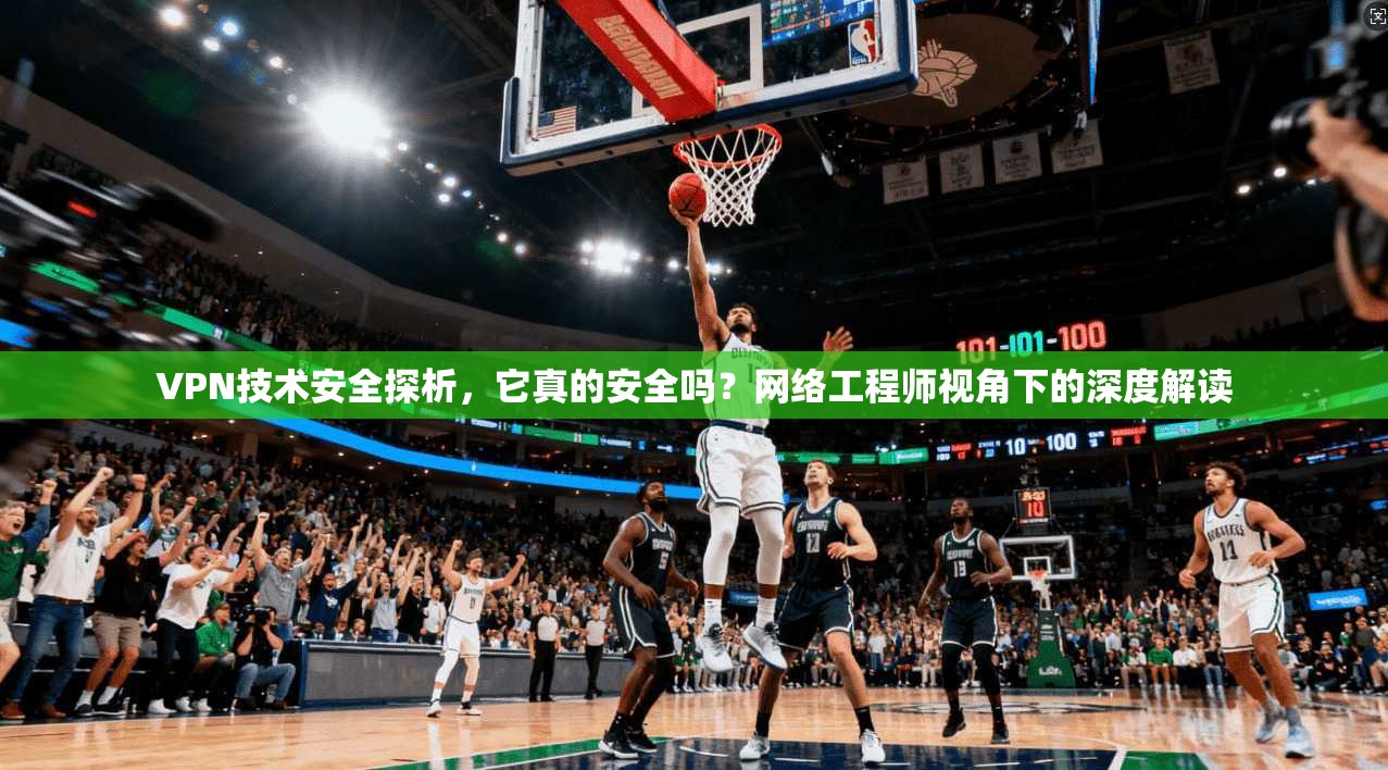 VPN技术安全探析,它真的安全吗?网络工程师视角下的深度解读