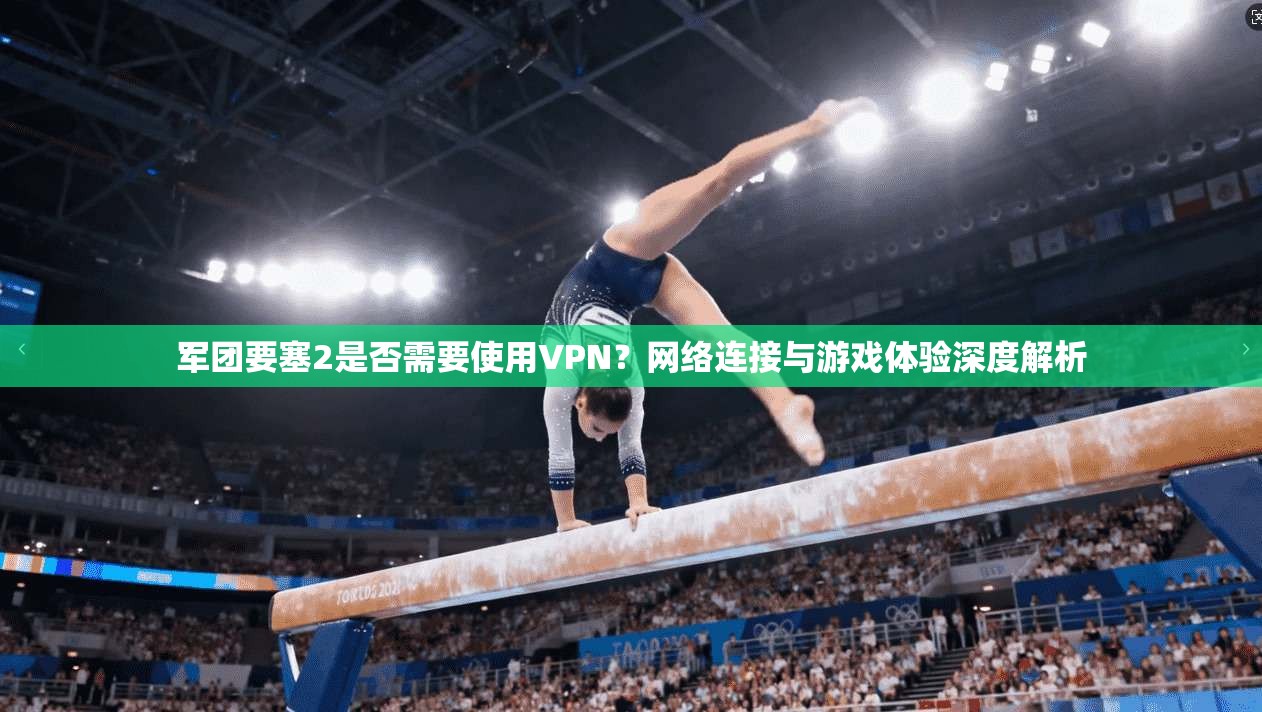 军团要塞2是否需要使用VPN？网络连接与游戏体验深度解析