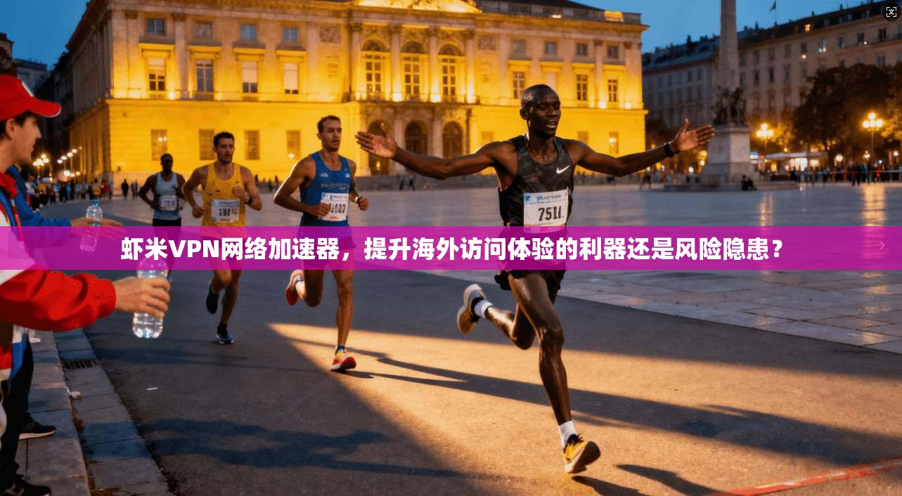 虾米VPN网络加速器,提升海外访问体验的利器还是风险隐患?