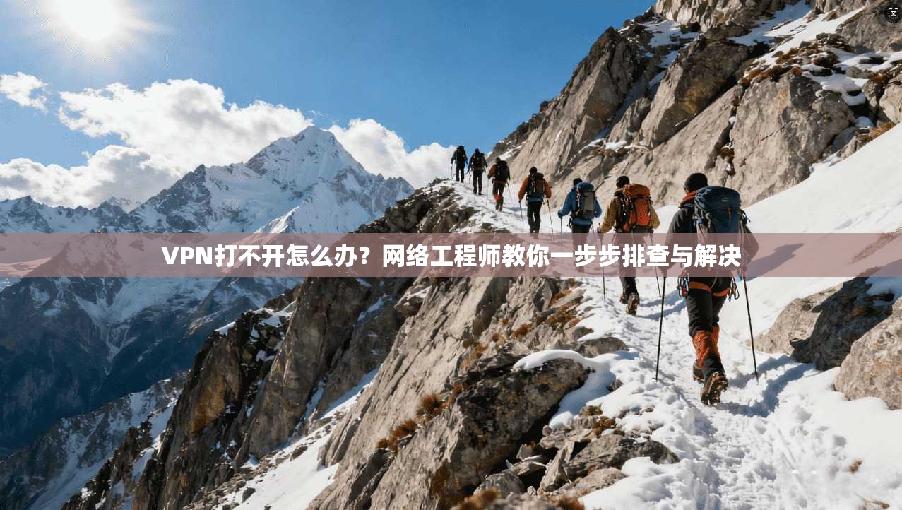 VPN打不开怎么办？网络工程师教你一步步排查与解决