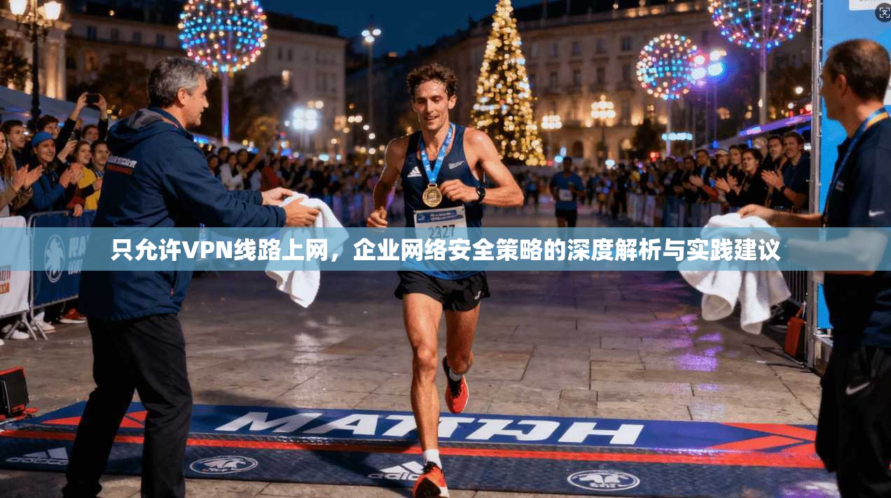 只允许VPN线路上网,企业网络安全策略的深度解析与实践建议