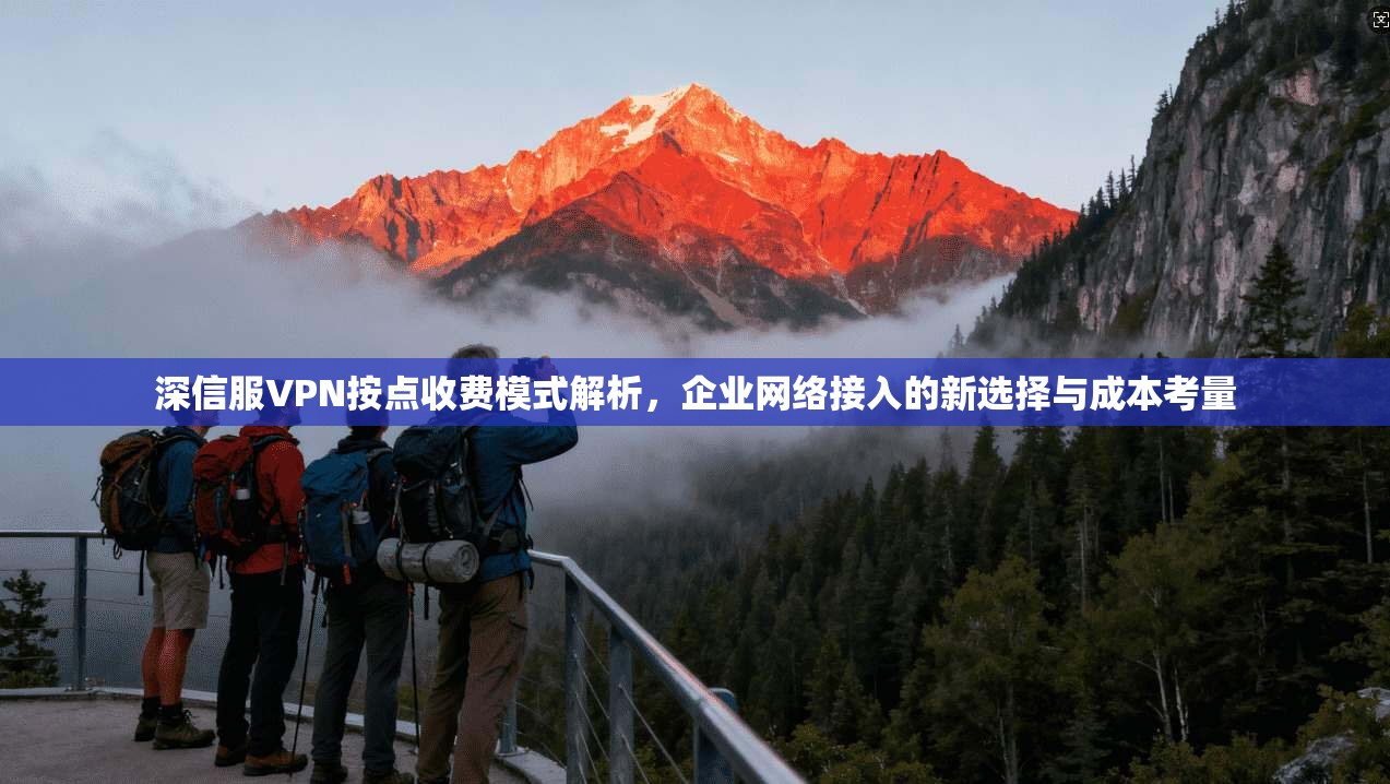 深信服VPN按点收费模式解析，企业网络接入的新选择与成本考量