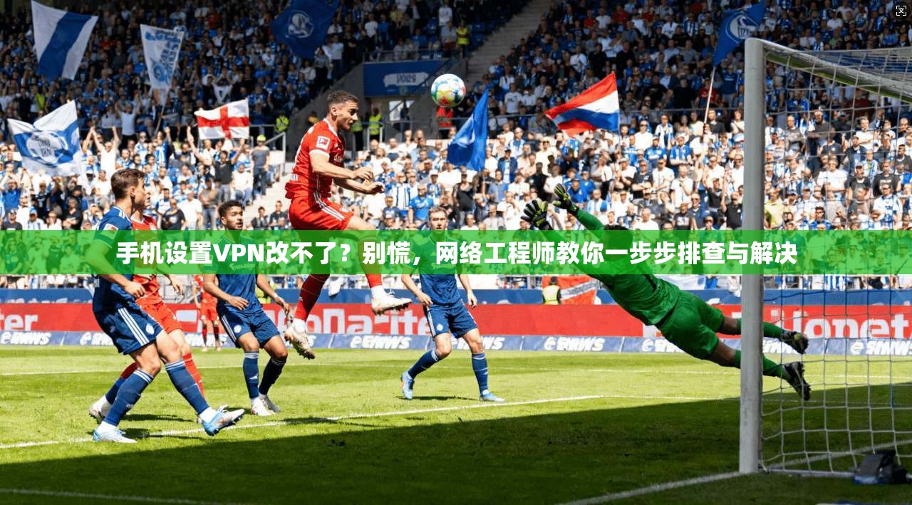 手机设置VPN改不了？别慌，网络工程师教你一步步排查与解决