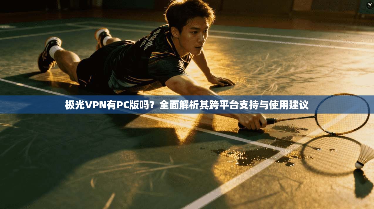 极光VPN有PC版吗？全面解析其跨平台支持与使用建议