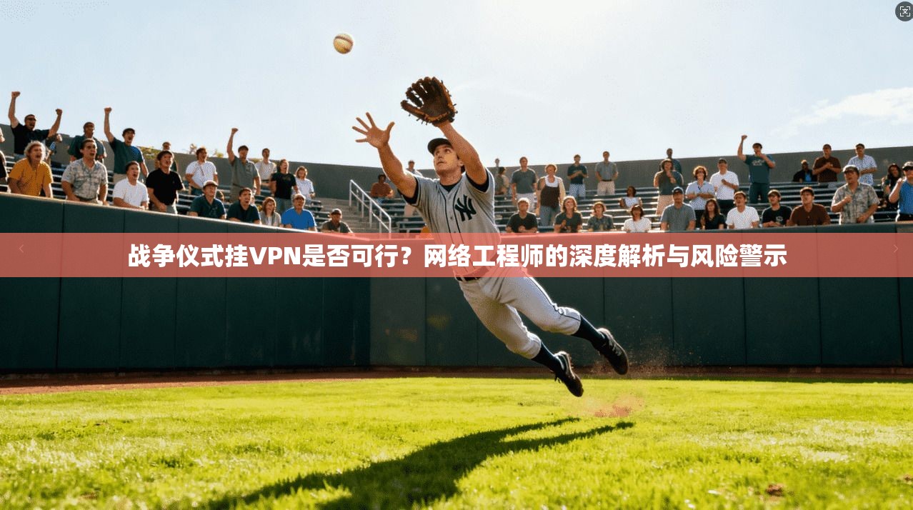战争仪式挂VPN是否可行？网络工程师的深度解析与风险警示