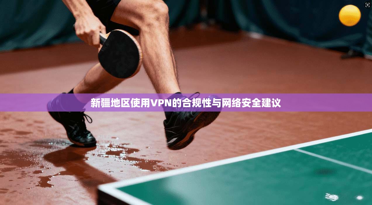 新疆地区使用VPN的合规性与网络安全建议
