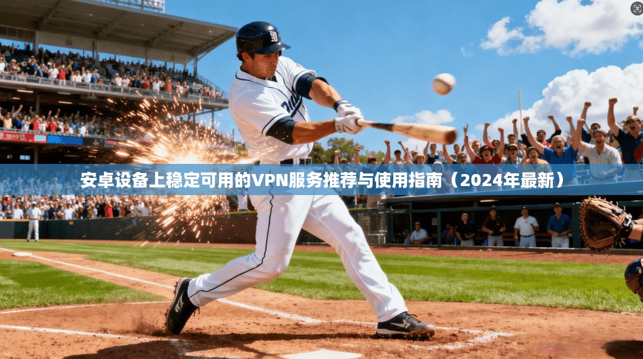 安卓设备上稳定可用的VPN服务推荐与使用指南（2024年最新）