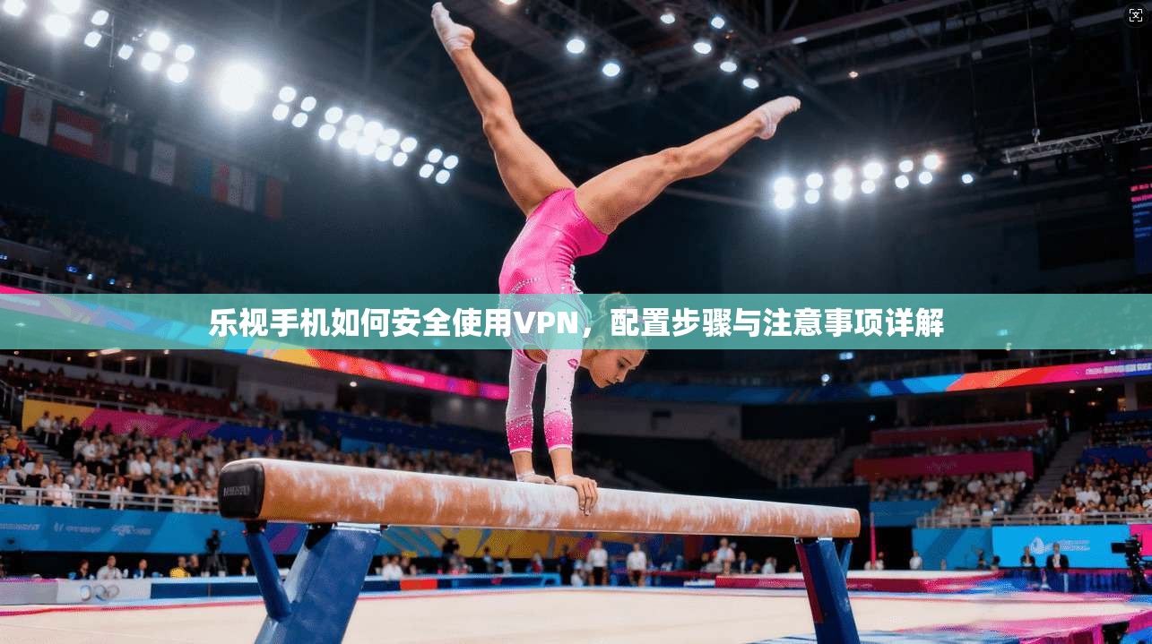 乐视手机如何安全使用VPN，配置步骤与注意事项详解
