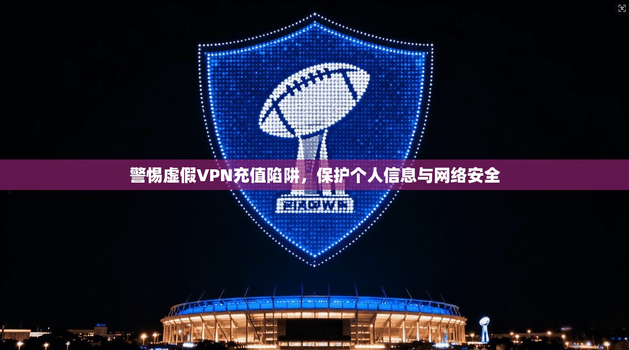 警惕虚假VPN充值陷阱，保护个人信息与网络安全