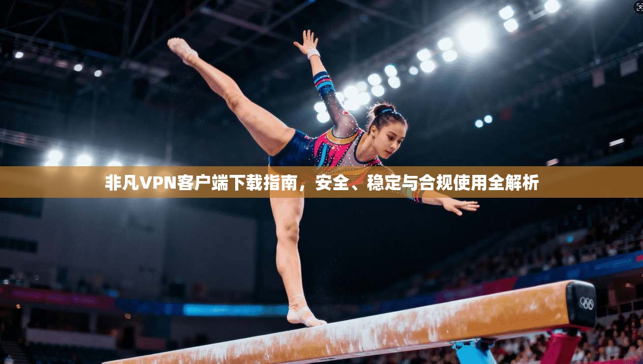 非凡VPN客户端下载指南，安全、稳定与合规使用全解析