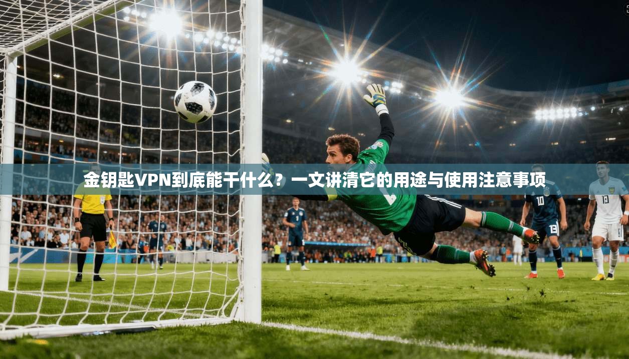 金钥匙VPN到底能干什么?一文讲清它的用途与使用注意事项