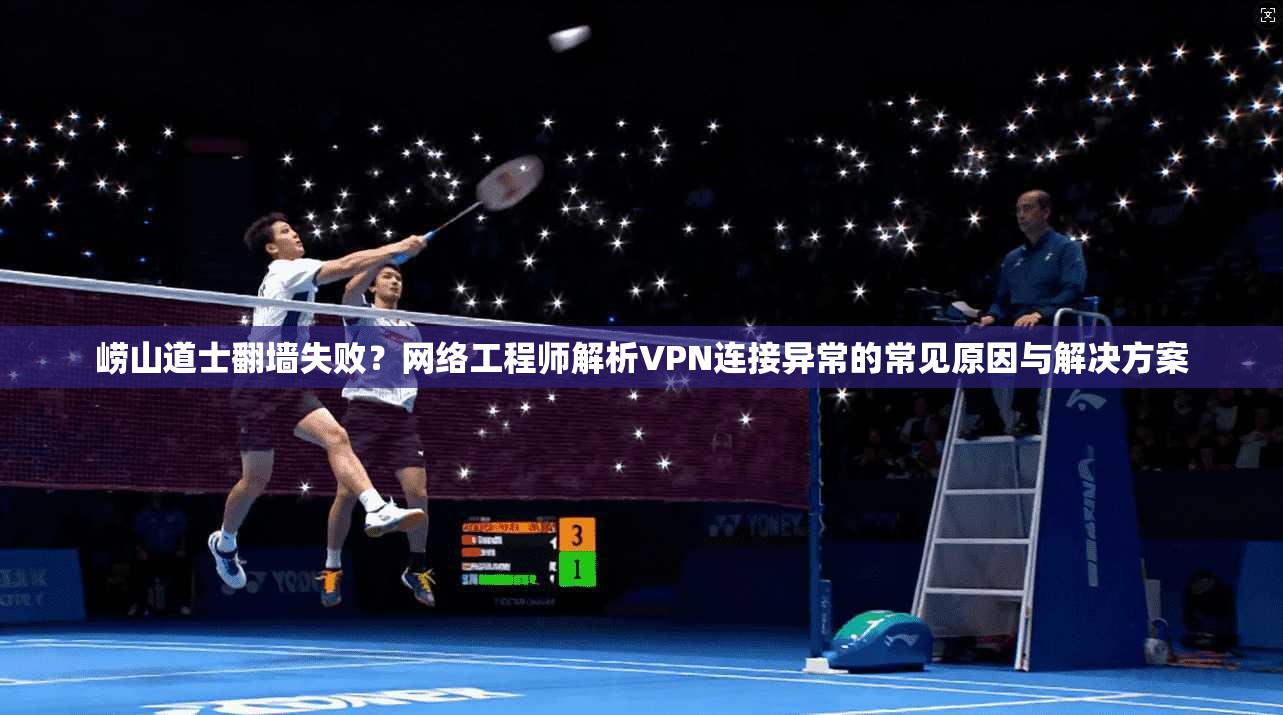 崂山道士翻墙失败？网络工程师解析VPN连接异常的常见原因与解决方案