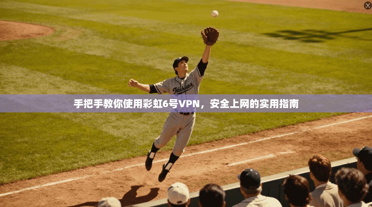手把手教你使用彩虹6号VPN，安全上网的实用指南