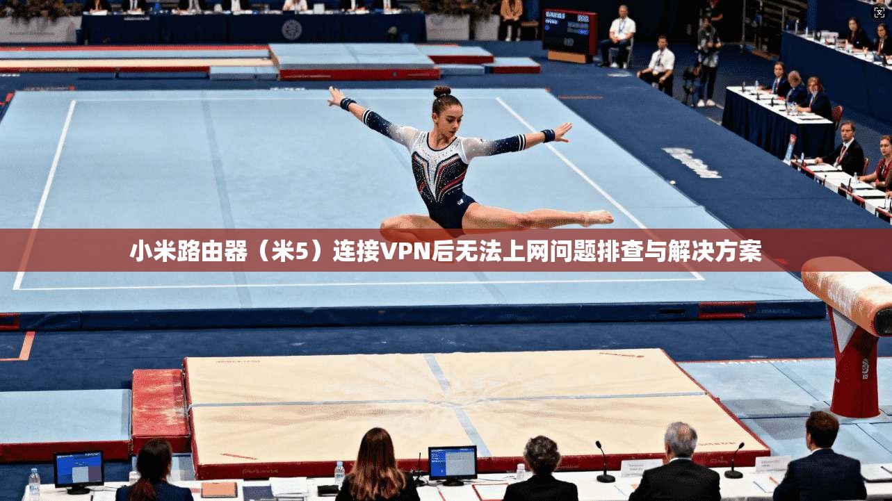 小米路由器（米5）连接VPN后无法上网问题排查与解决方案