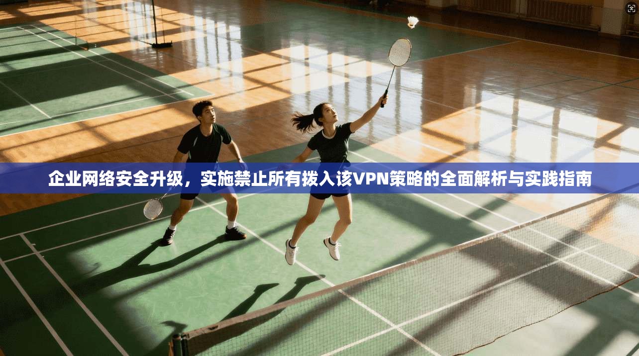 企业网络安全升级，实施禁止所有拨入该VPN策略的全面解析与实践指南