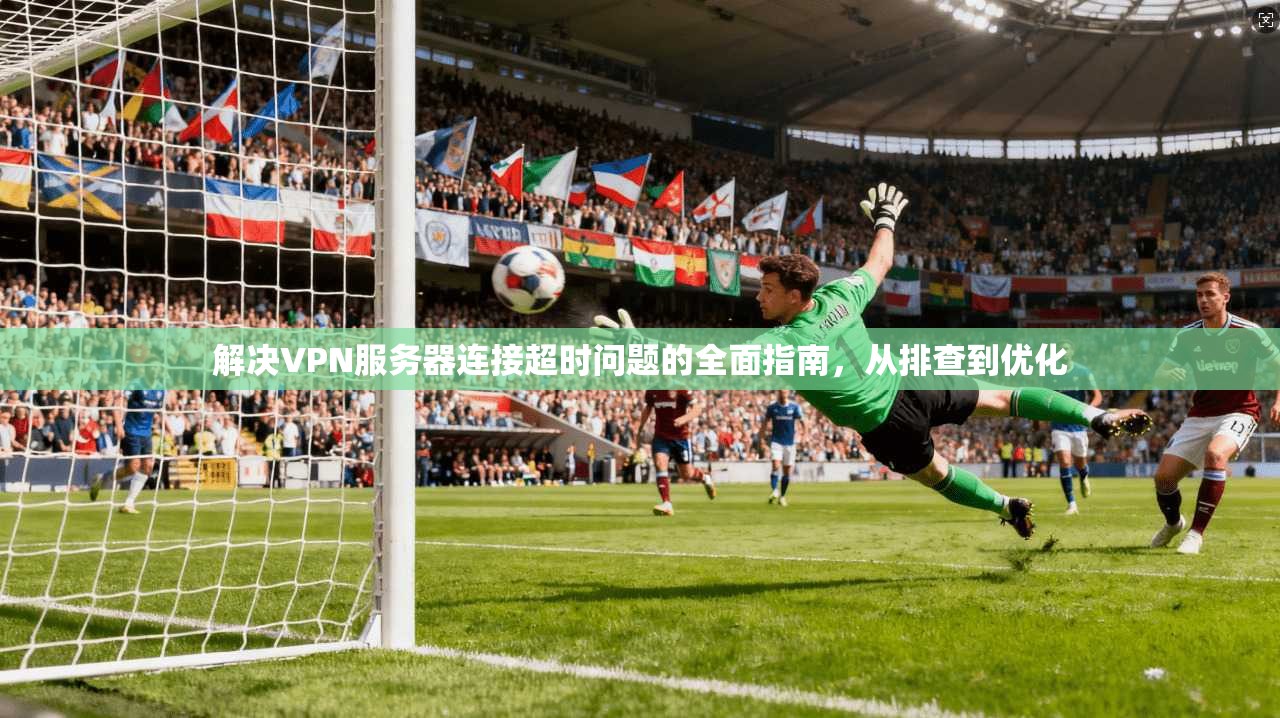 解决VPN服务器连接超时问题的全面指南，从排查到优化