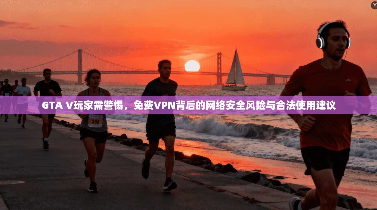 GTA V玩家需警惕，免费VPN背后的网络安全风险与合法使用建议