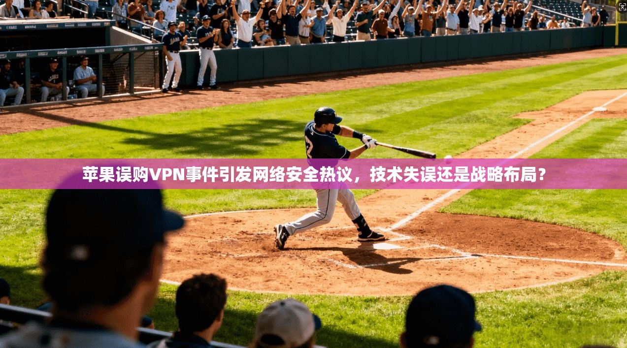 苹果误购VPN事件引发网络安全热议，技术失误还是战略布局？