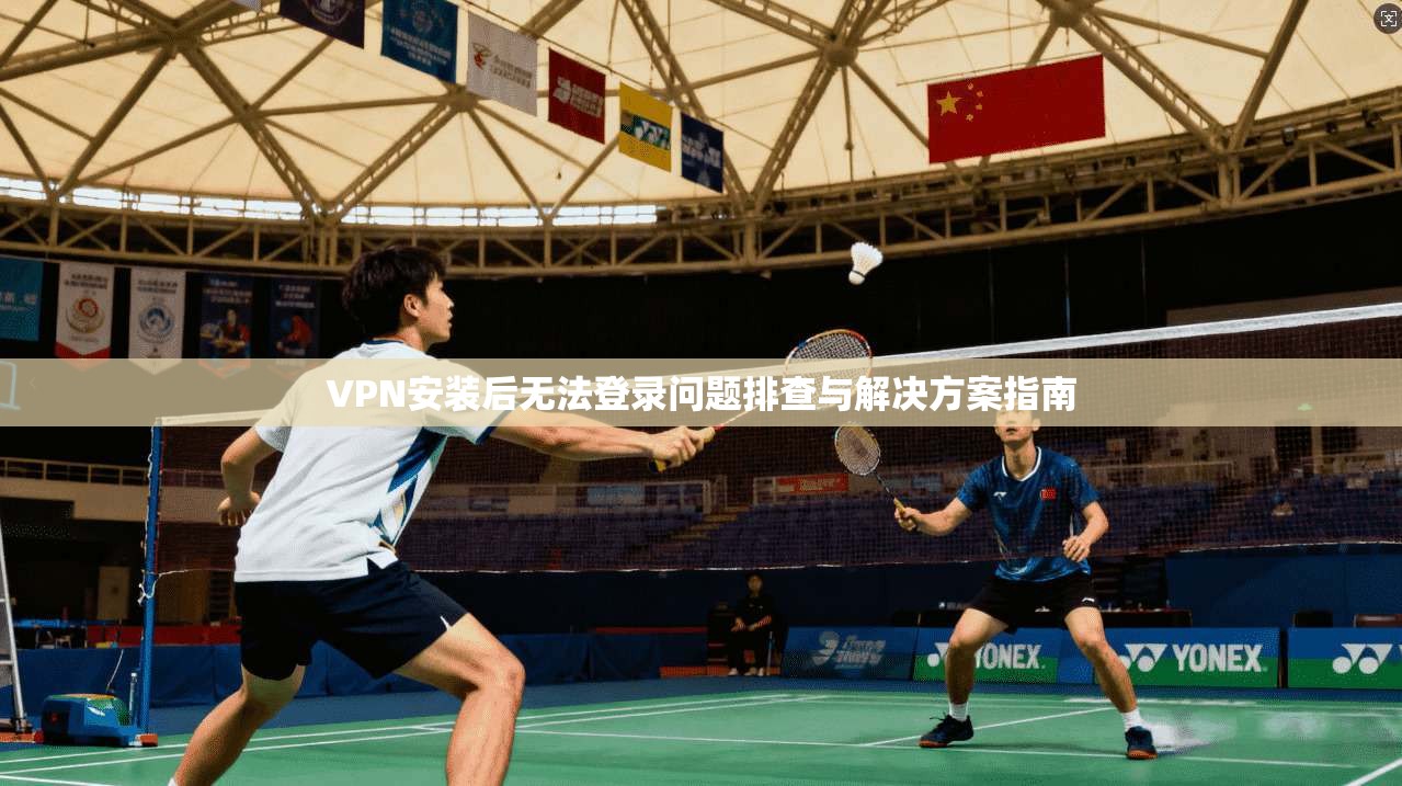 VPN安装后无法登录问题排查与解决方案指南