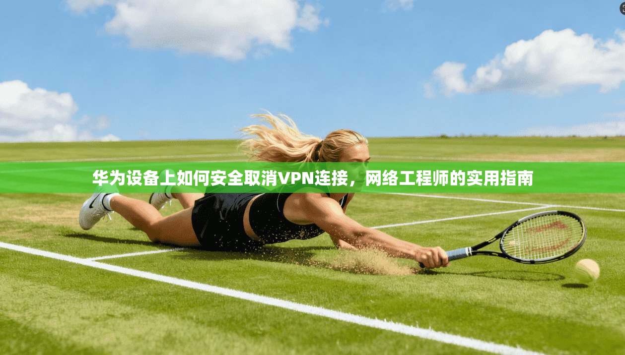 华为设备上如何安全取消VPN连接,网络工程师的实用指南