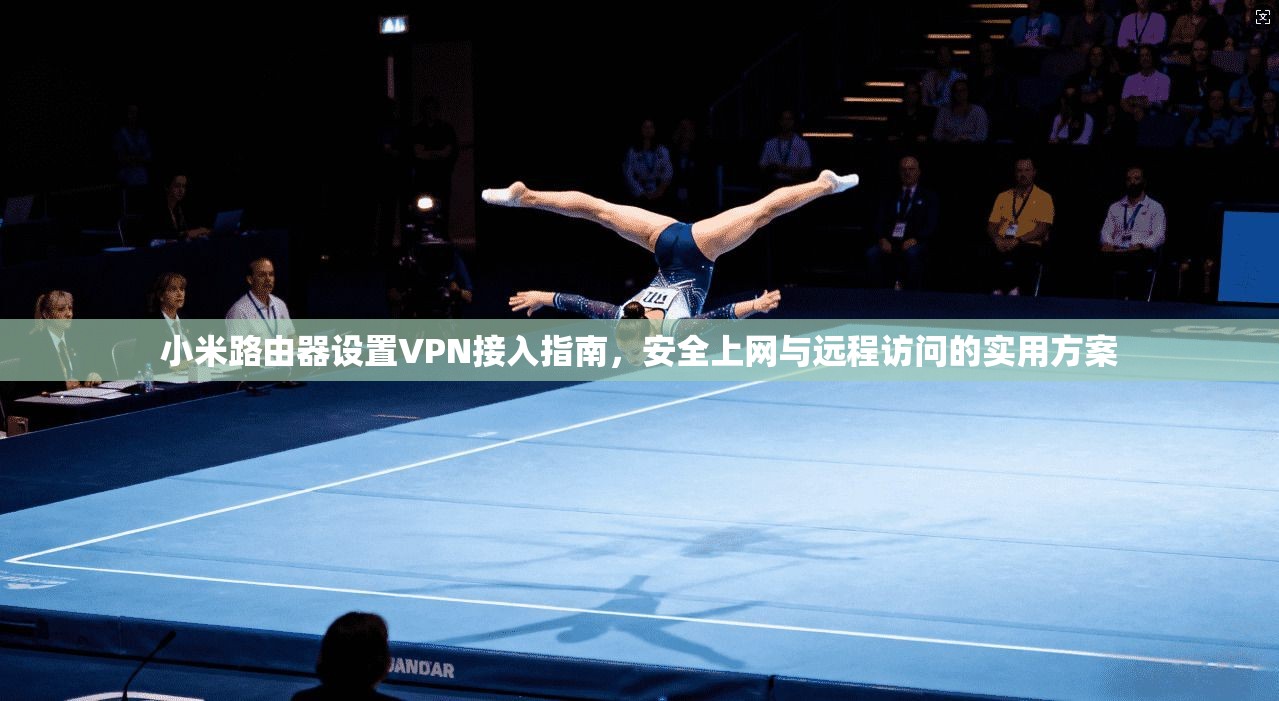 小米路由器设置VPN接入指南，安全上网与远程访问的实用方案