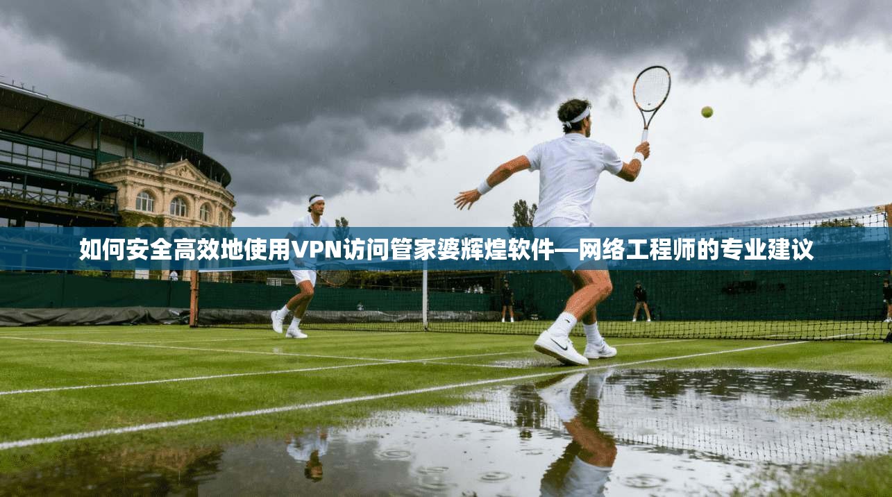 如何安全高效地使用VPN访问管家婆辉煌软件—网络工程师的专业建议