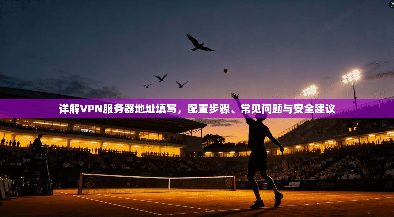 详解VPN服务器地址填写，配置步骤、常见问题与安全建议
