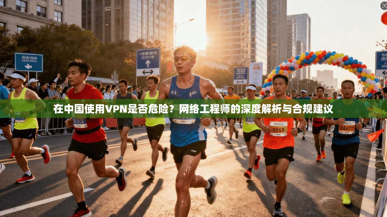 在中国使用VPN是否危险？网络工程师的深度解析与合规建议