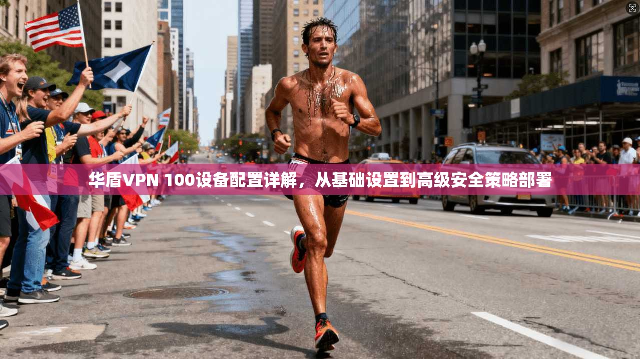 华盾VPN 100设备配置详解，从基础设置到高级安全策略部署