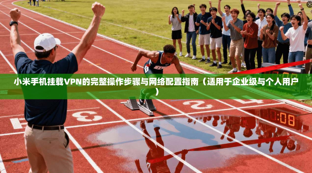 小米手机挂载VPN的完整操作步骤与网络配置指南（适用于企业级与个人用户）