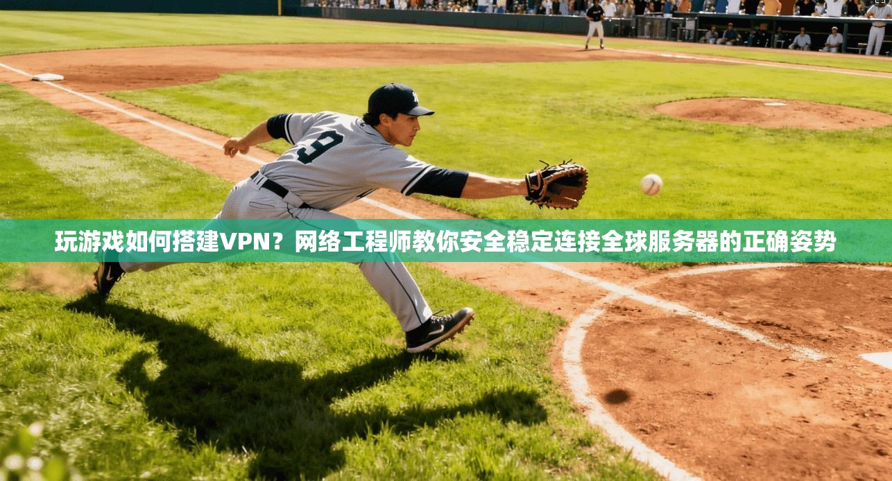 玩游戏如何搭建VPN？网络工程师教你安全稳定连接全球服务器的正确姿势