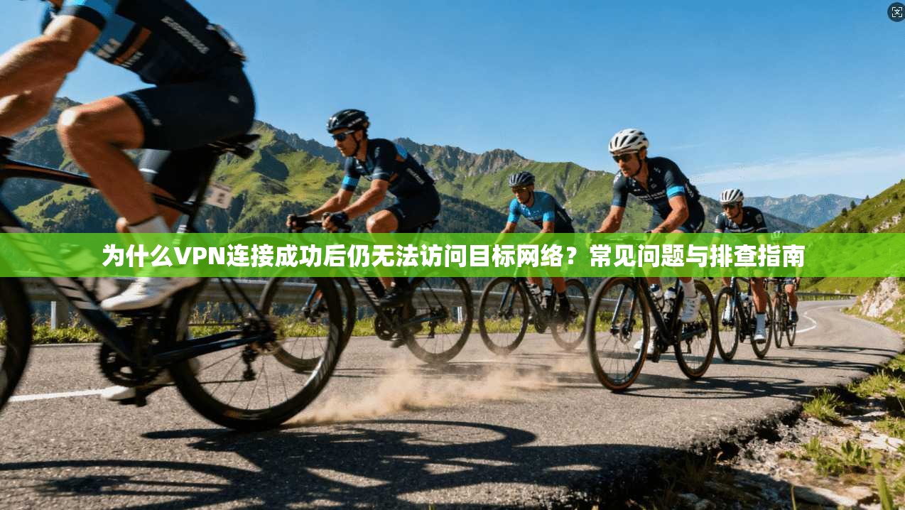 为什么VPN连接成功后仍无法访问目标网络？常见问题与排查指南