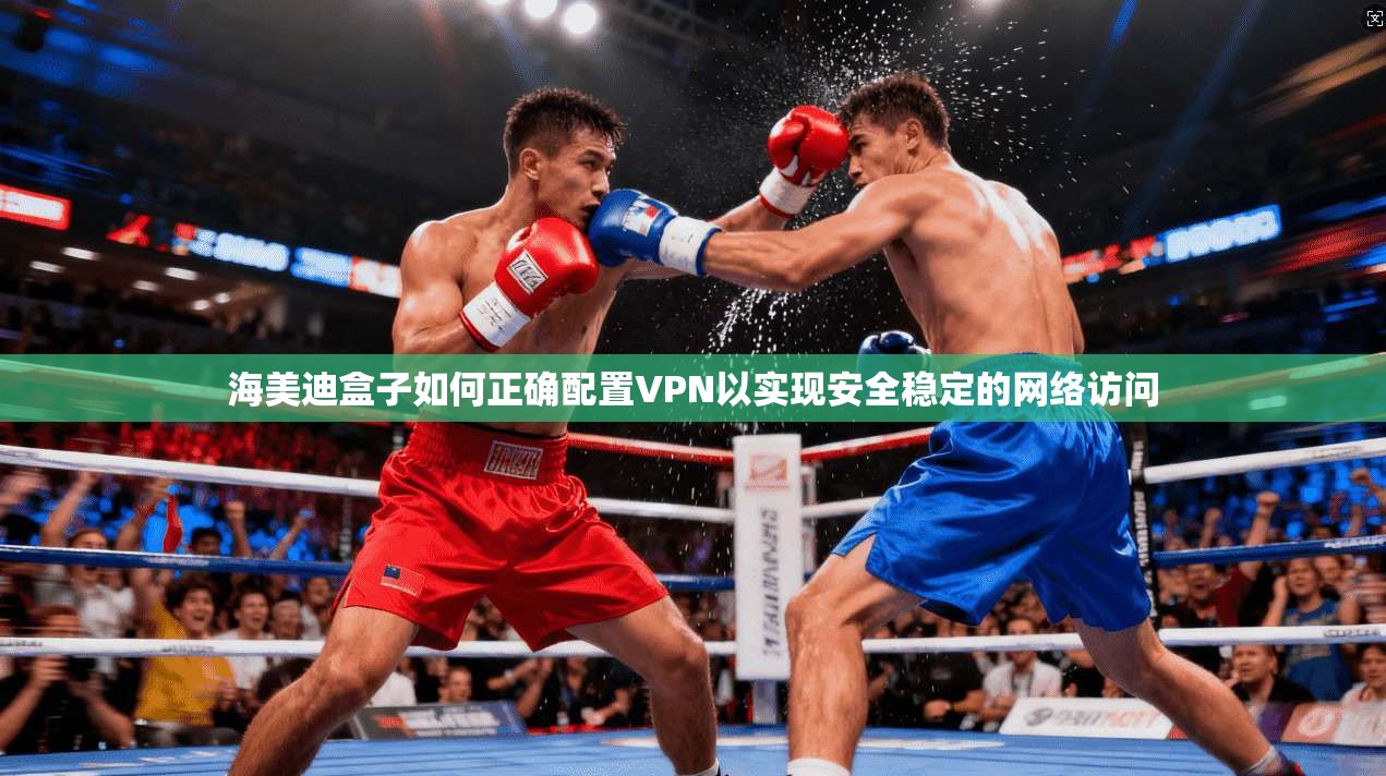 海美迪盒子如何正确配置VPN以实现安全稳定的网络访问