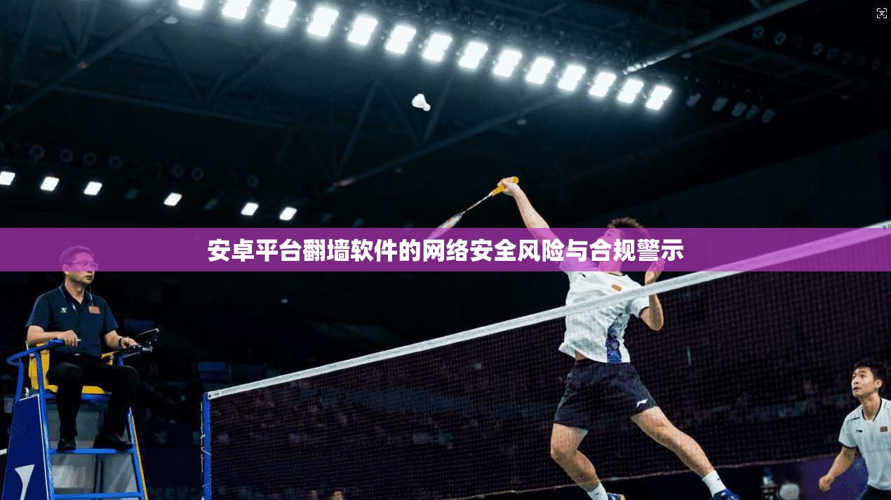 安卓平台翻墙软件的网络安全风险与合规警示
