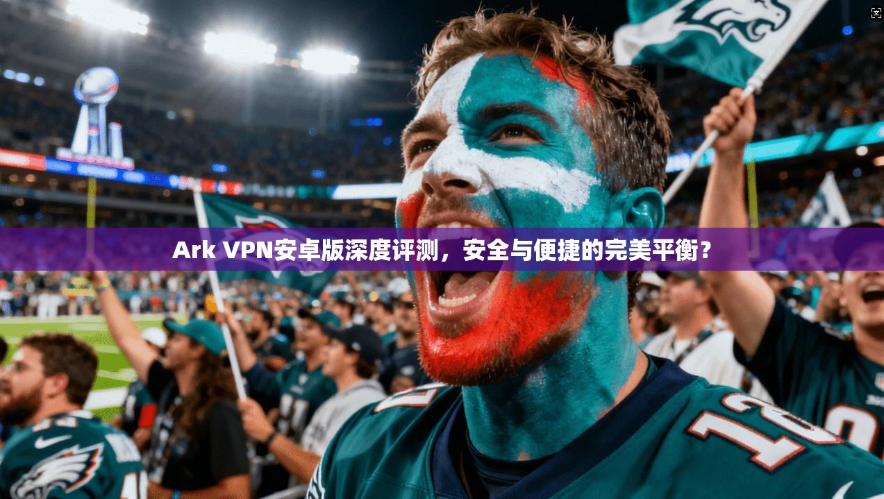 Ark VPN安卓版深度评测，安全与便捷的完美平衡？