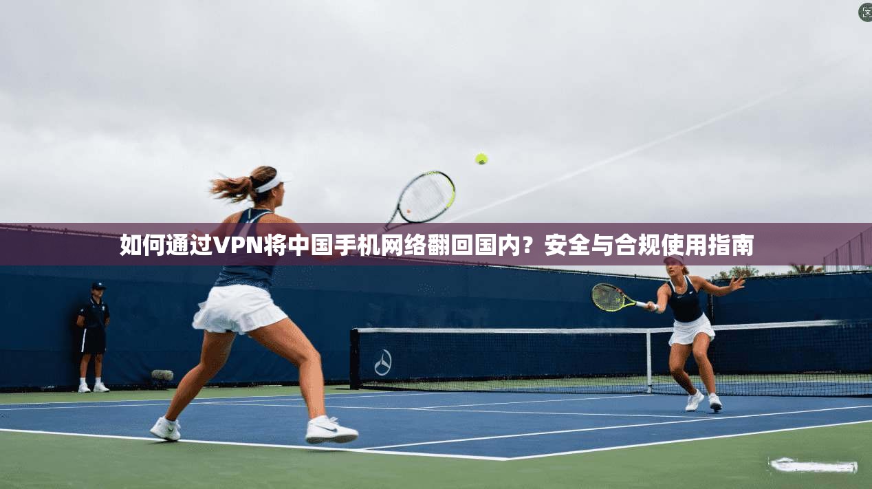 如何通过VPN将中国手机网络翻回国内？安全与合规使用指南