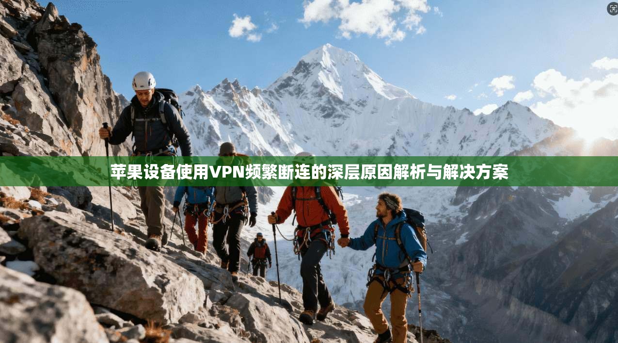 苹果设备使用VPN频繁断连的深层原因解析与解决方案