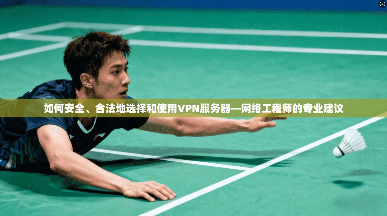 如何安全、合法地选择和使用VPN服务器—网络工程师的专业建议